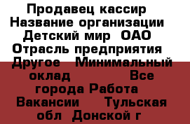 Продавец-кассир › Название организации ­ Детский мир, ОАО › Отрасль предприятия ­ Другое › Минимальный оклад ­ 30 000 - Все города Работа » Вакансии   . Тульская обл.,Донской г.